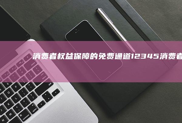 消费者权益保障的免费通道：12345消费者协会在线咨询