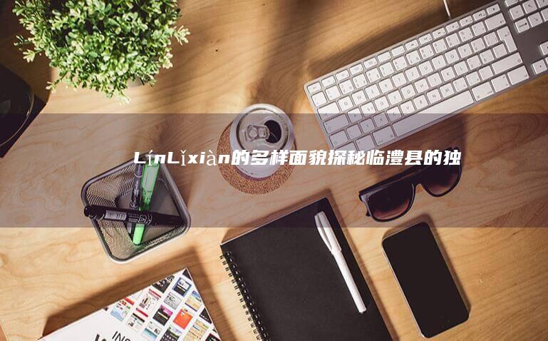 Lín Lǐ xiàn 的多样面貌：探秘临澧县的独特魅力