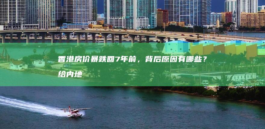 香港房价暴跌回 7 年前，背后原因有哪些？给内地房价敲响了怎样的警钟？内地房价会如何变化？